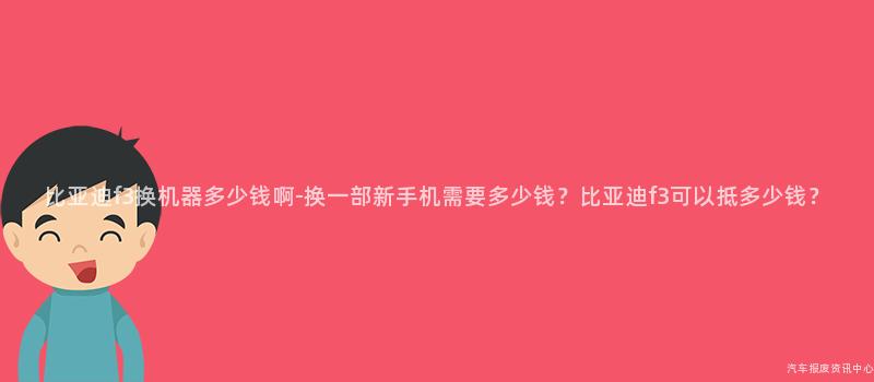 比亚迪f3换机器多少钱啊-换一部新手机需要多少钱？比亚迪f3可以抵多少钱？