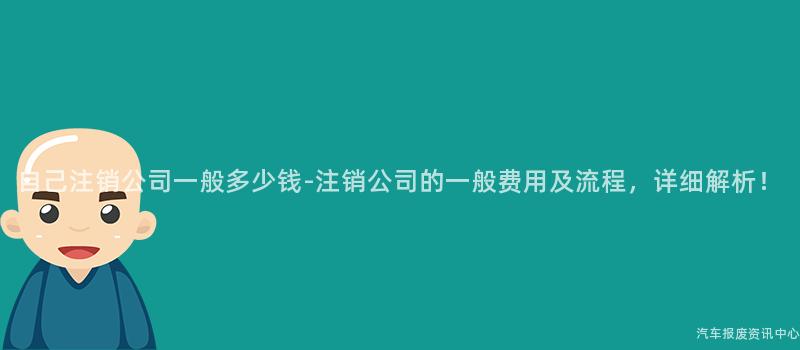 自己注销公司一般多少钱-注销公司的一般费用及流程，详细解析！