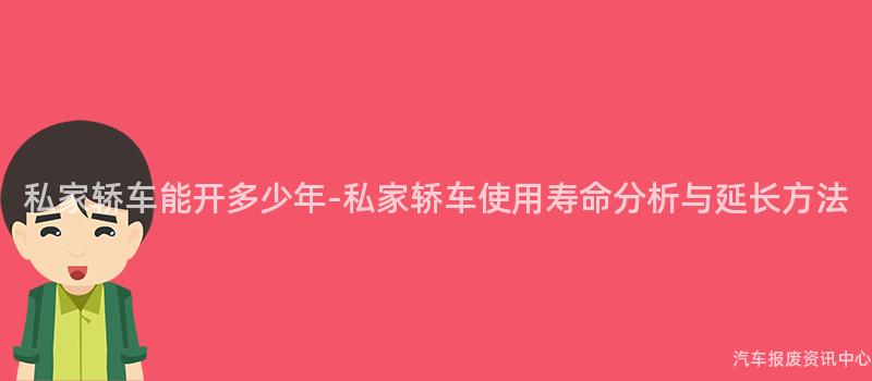 私家轿车能开多少年-私家轿车使用寿命分析与延长方法