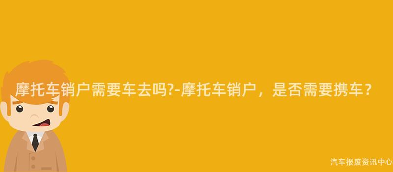 摩托车销户需要车去吗?-摩托车销户，是否需要携车？