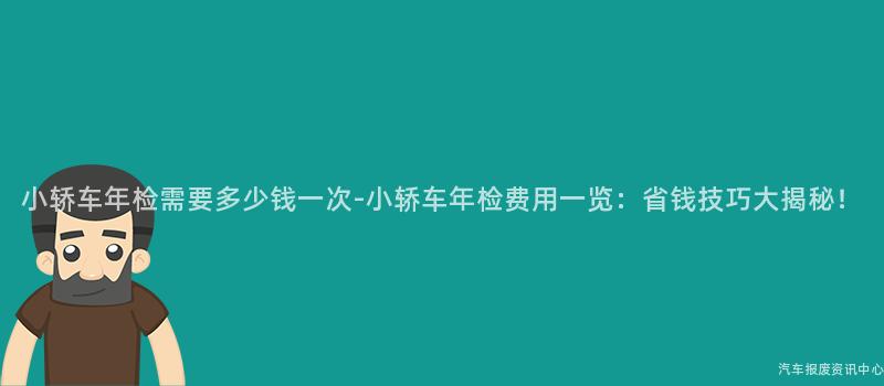 小轿车年检需要多少钱一次-小轿车年检费用一览：省钱技巧大揭秘！