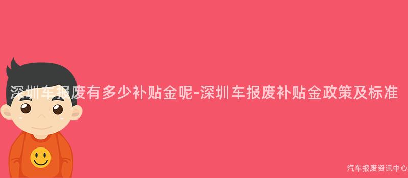 深圳车报废有多少补贴金呢-深圳车报废补贴金政策及标准