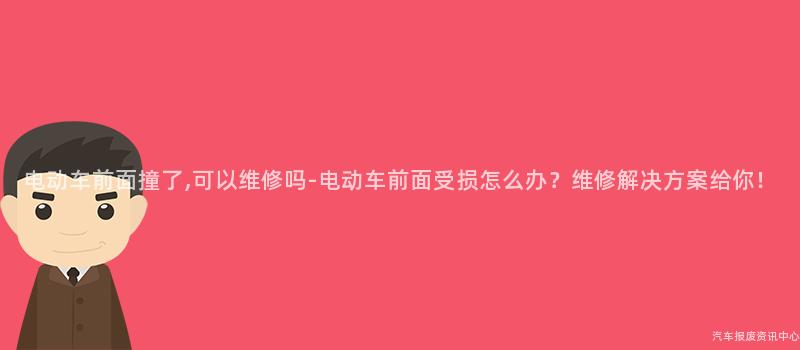 电动车前面撞了,可以维修吗-电动车前面受损怎么办？维修解决方案给你！
