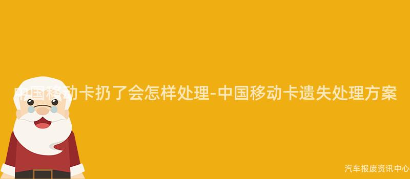 中国移动卡扔了会怎样处理-中国移动卡遗失处理方案