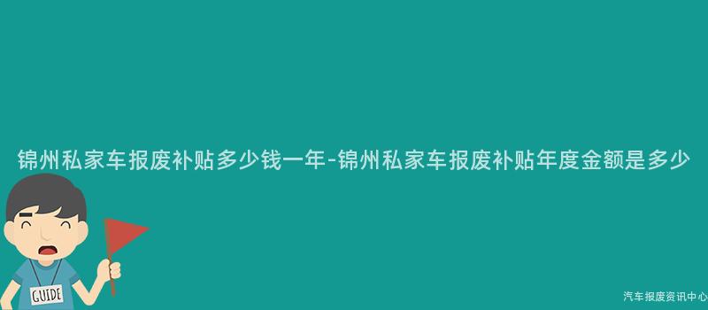 锦州私家车报废补贴多少钱一年-锦州私家车报废补贴年度金额是多少