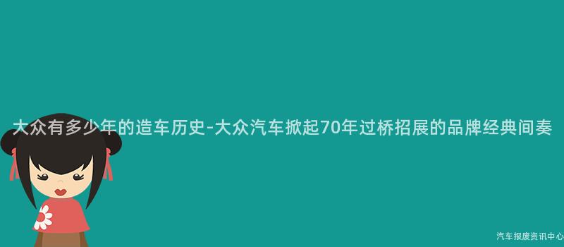 大众有多少年的造车历史-大众汽车掀起70年过桥招展的品牌经典间奏