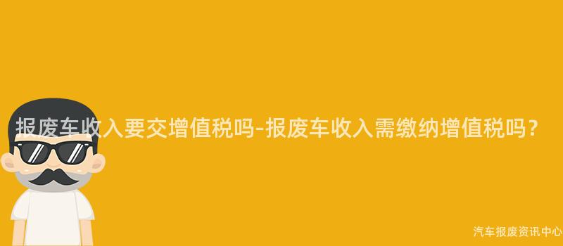 报废车收入要交增值税吗-报废车收入需缴纳增值税吗？