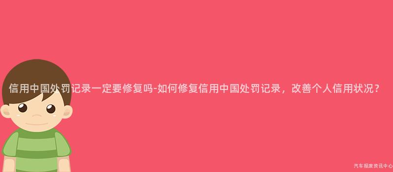 信用中国处罚记录一定要修复吗-如何修复信用中国处罚记录，改善个人信用状况？