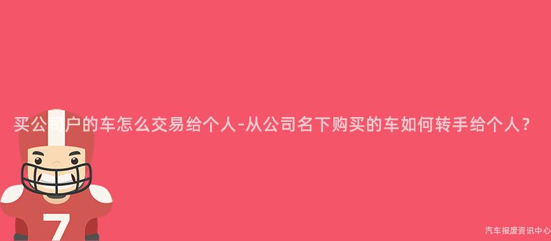 买公司户的车怎么交易给个人-从公司名下购买的车如何转手给个人？