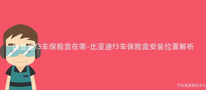 比亚迪f3车保险盒在哪-比亚迪f3车保险盒安装位置解析