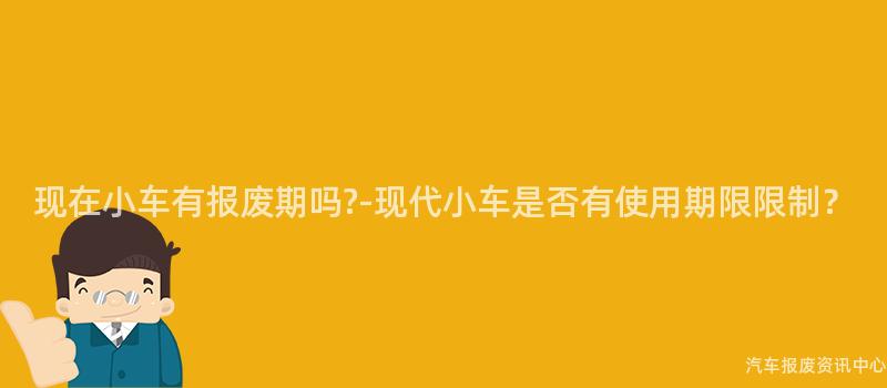 现在小车有报废期吗?-现代小车是否有使用期限限制？