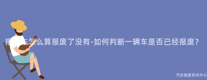 报废车怎么算报废了没有-如何判断一辆车是否已经报废？
