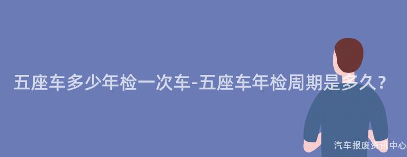 五座车多少年检一次车-五座车年检周期是多久？