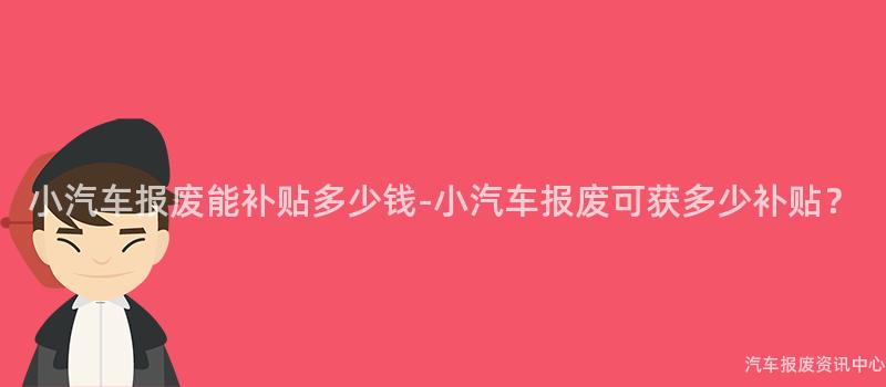 小汽车报废能补贴多少钱-小汽车报废可获多少补贴？