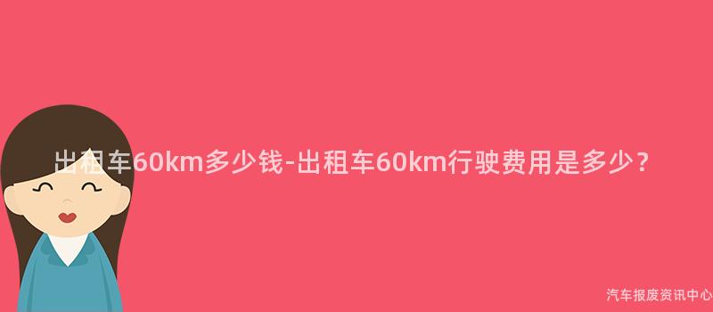 出租车60km多少钱-出租车60km行驶费用是多少？