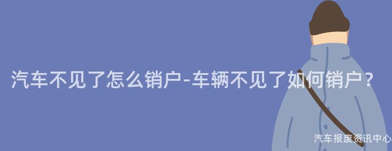汽车不见了怎么销户-车辆不见了如何销户？