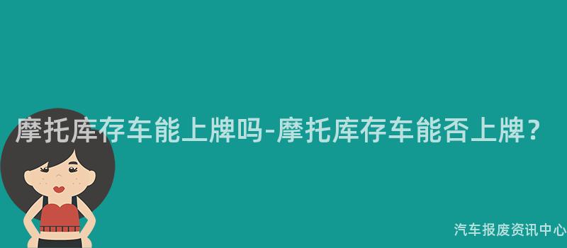 摩托库存车能上牌吗-摩托库存车能否上牌？