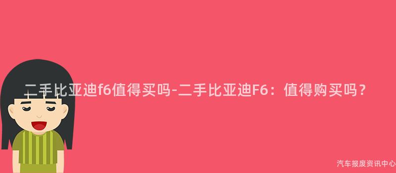 二手比亚迪f6值得买吗-二手比亚迪F6：值得购买吗？