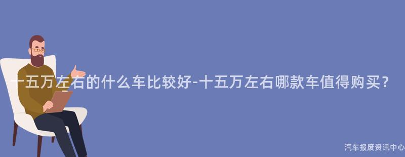 十五万左右的什么车比较好-十五万左右哪款车值得购买？