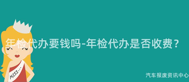 年检代办要钱吗-年检代办是否收费？