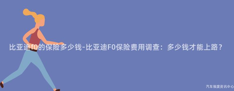 比亚迪f0的保险多少钱-比亚迪F0保险费用调查：多少钱才能上路？