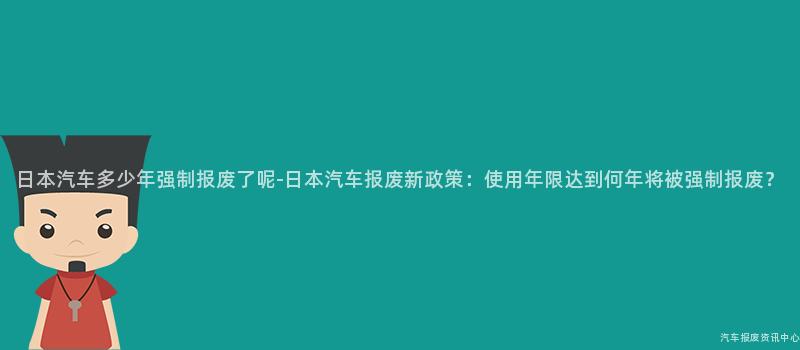 日本汽车多少年强制报废了呢-日本汽车报废新政策：使用年限达到何年将被强制报废？