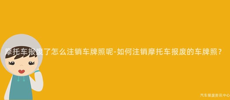 摩托车报废了怎么注销车牌照呢-如何注销摩托车报废的车牌照？