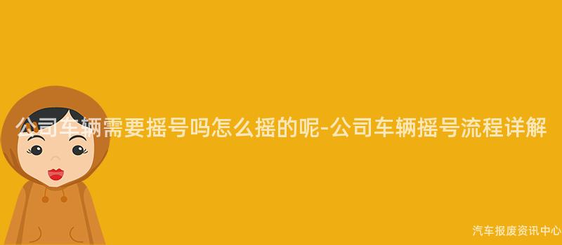 公司车辆需要摇号吗怎么摇的呢-公司车辆摇号流程详解