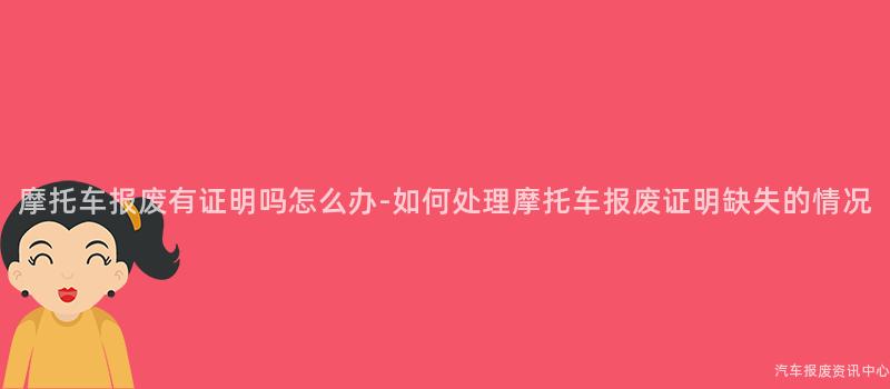 摩托车报废有证明吗怎么办-如何处理摩托车报废证明缺失的情况