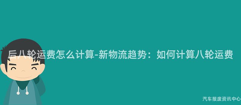 后八轮运费怎么计算-新物流趋势：如何计算八轮运费