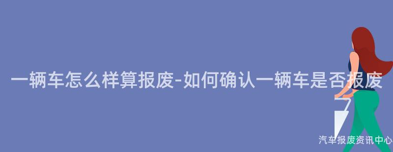 一辆车怎么样算报废-如何确认一辆车是否报废