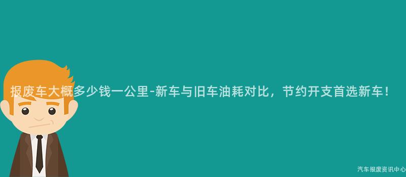 报废车大概多少钱一公里-新车与旧车油耗对比，节约开支首选新车！