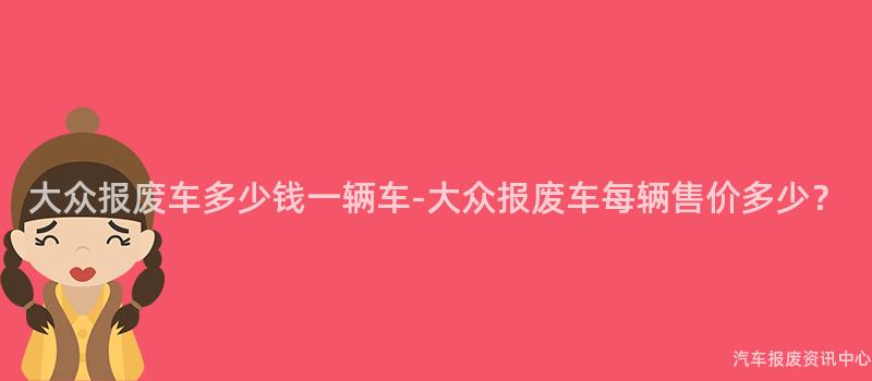 大众报废车多少钱一辆车-大众报废车每辆售价多少？