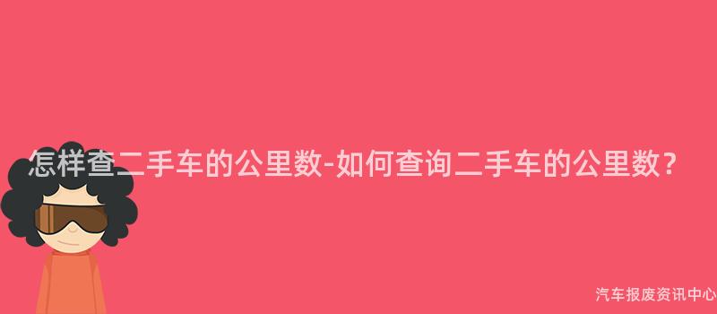 怎样查二手车的公里数-如何查询二手车的公里数？