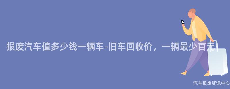 报废汽车值多少钱一辆车-旧车回收价，一辆最少百元！