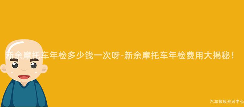 新余摩托车年检多少钱一次呀-新余摩托车年检费用大揭秘！