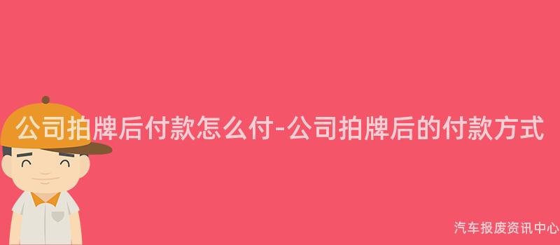 公司拍牌后付款怎么付-公司拍牌后的付款方式