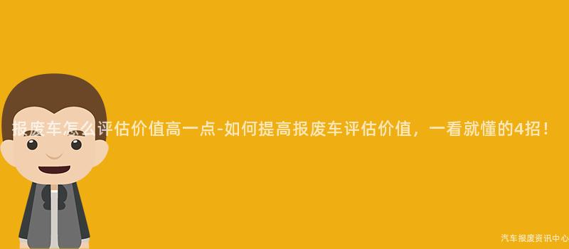 报废车怎么评估价值高一点-如何提高报废车评估价值，一看就懂的4招！