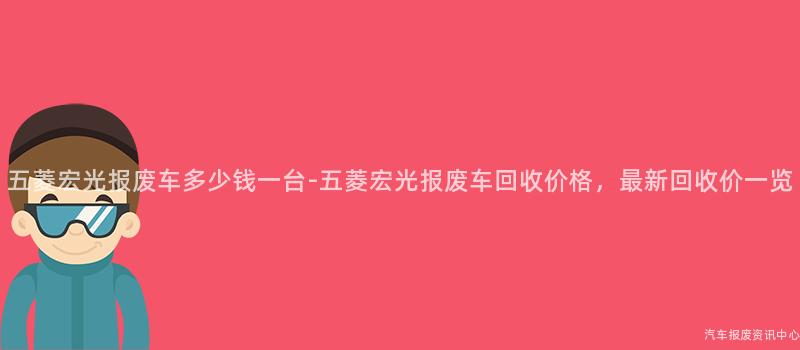 五菱宏光报废车多少钱一台-五菱宏光报废车回收价格，最新回收价一览