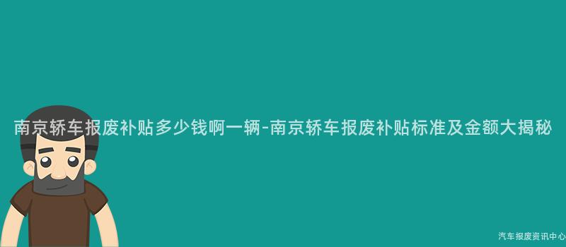 南京轿车报废补贴多少钱啊一辆-南京轿车报废补贴标准及金额大揭秘