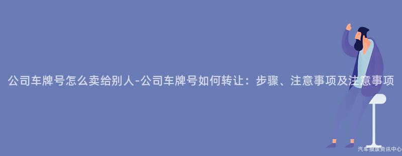 公司车牌号怎么卖给别人-公司车牌号如何转让：步骤、注意事项及注意事项