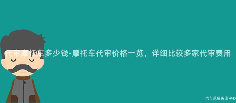 代审摩托车多少钱-摩托车代审价格一览，详细比较多家代审费用