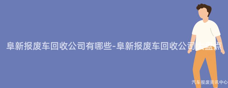 阜新报废车回收公司有哪些-阜新报废车回收公司大盘点