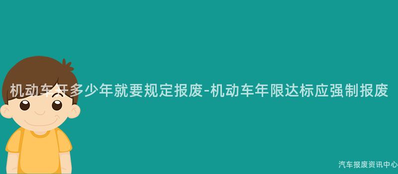 机动车开多少年就要规定报废-机动车年限达标应强制报废
