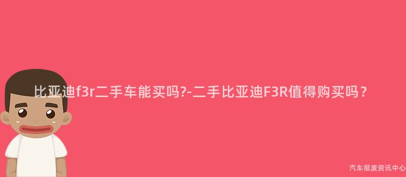 比亚迪f3r二手车能买吗?-二手比亚迪F3R值得购买吗？