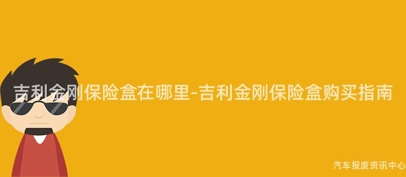 吉利金刚保险盒在哪里-吉利金刚保险盒购买指南