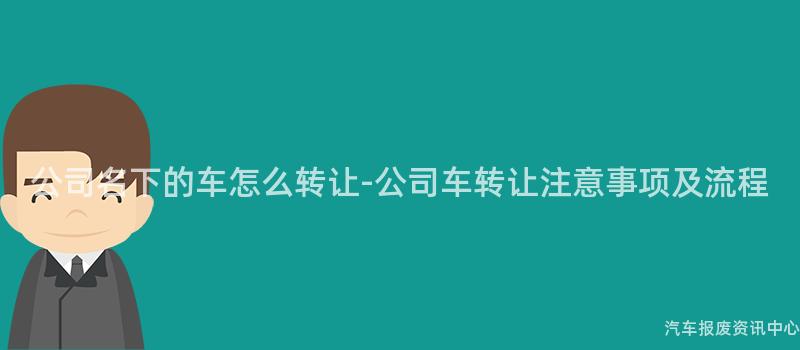 公司名下的车怎么转让-公司车转让注意事项及流程