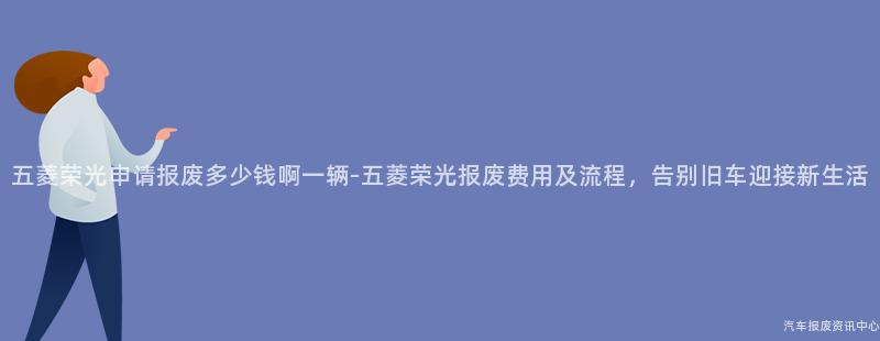 五菱荣光申请报废多少钱啊一辆-五菱荣光报废费用及流程，告别旧车迎接新生活