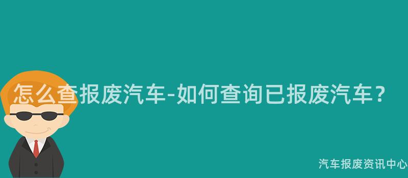 怎么查报废汽车-如何查询已报废汽车？