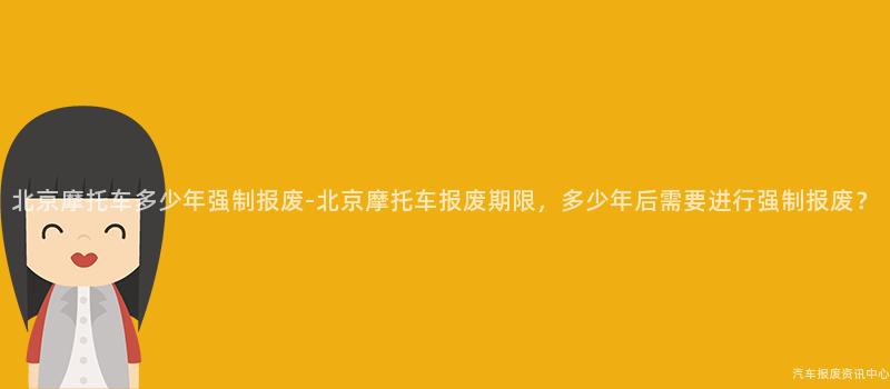 北京摩托车多少年强制报废-北京摩托车报废期限，多少年后需要进行强制报废？